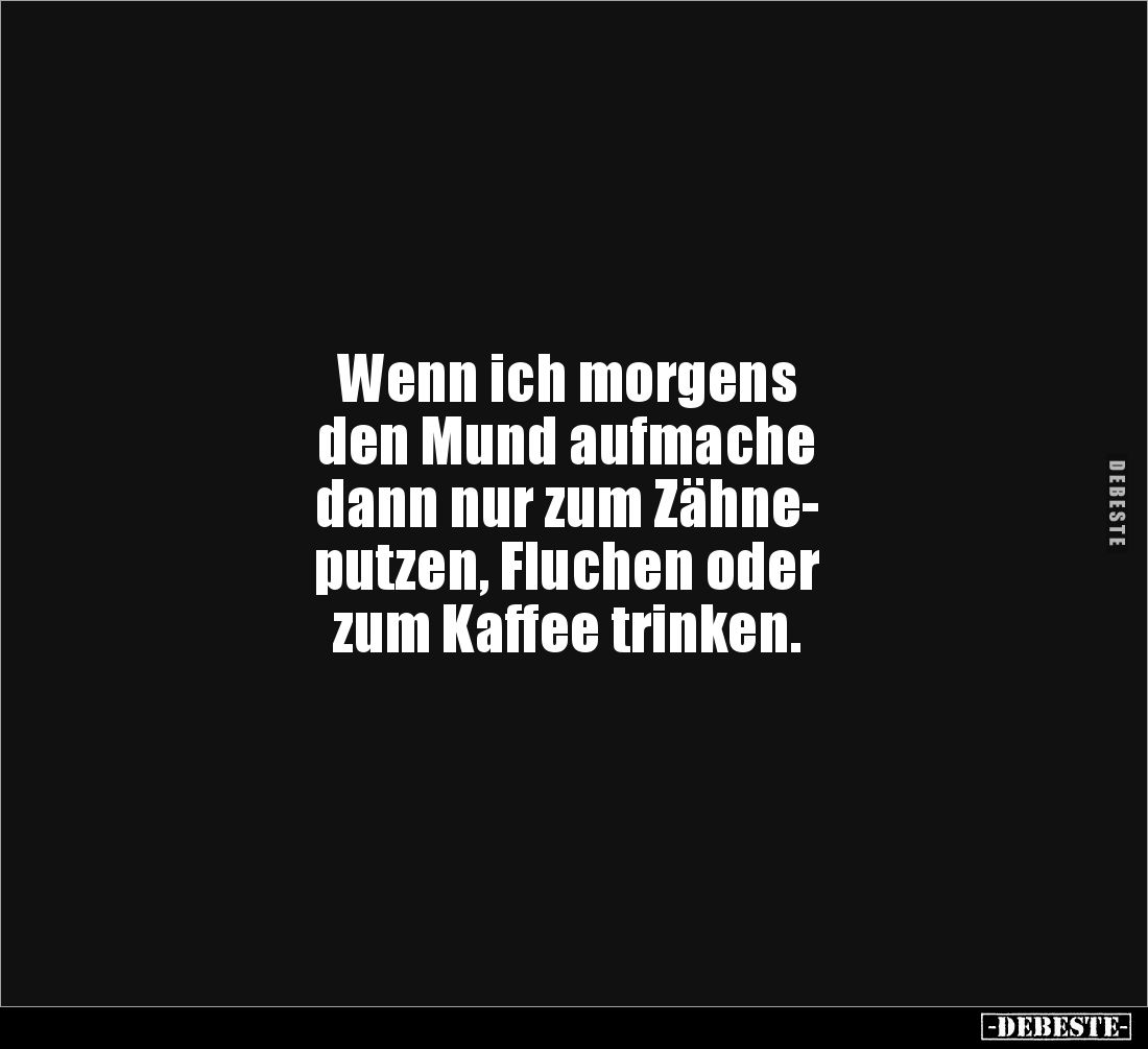 Wenn ich morgens 
den Mund aufmache 
dann nur zum Zähne-
putzen, Fluchen oder 
zum Kaffee trinken.