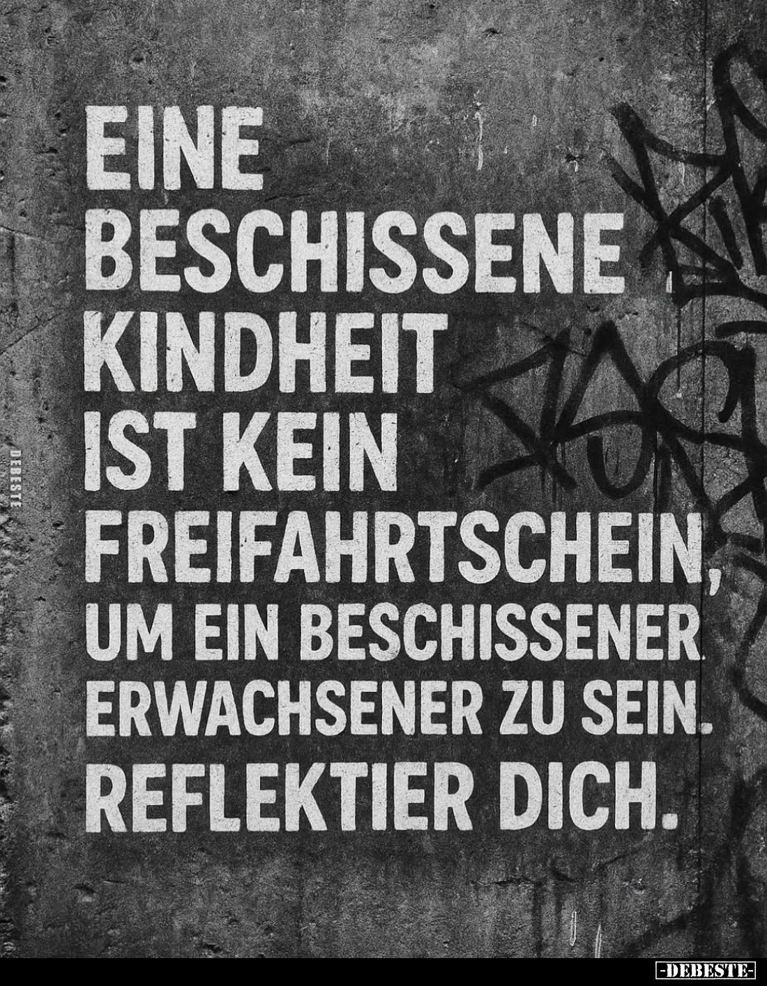 Eine beschissene Kindheit ist kein Freifahrtschein, um ein beschissener Erwachsener zu sein. Reflektier dich.