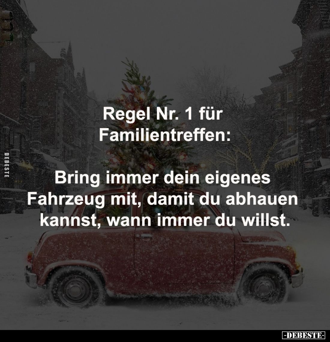 Regel Nr. 1 für 
Familientreffen:

Bring immer dein eigenes 
Fahrzeug mit, damit du abhauen 
kannst, wann immer du wills...