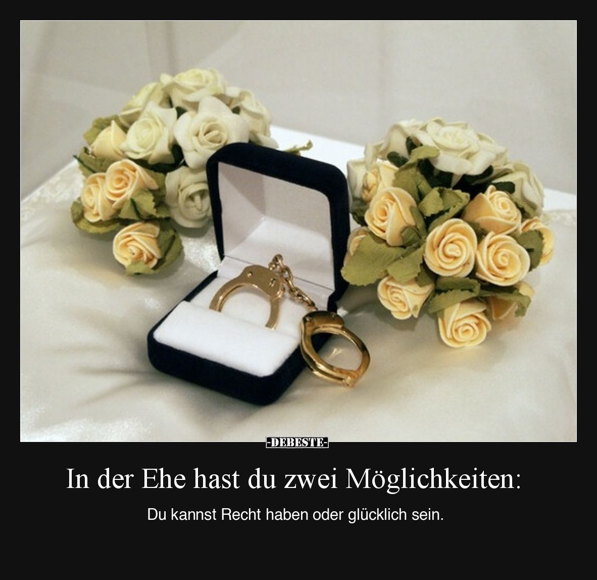 In der Ehe hast du zwei Möglichkeiten:
Du kannst Recht haben oder glücklich sein.