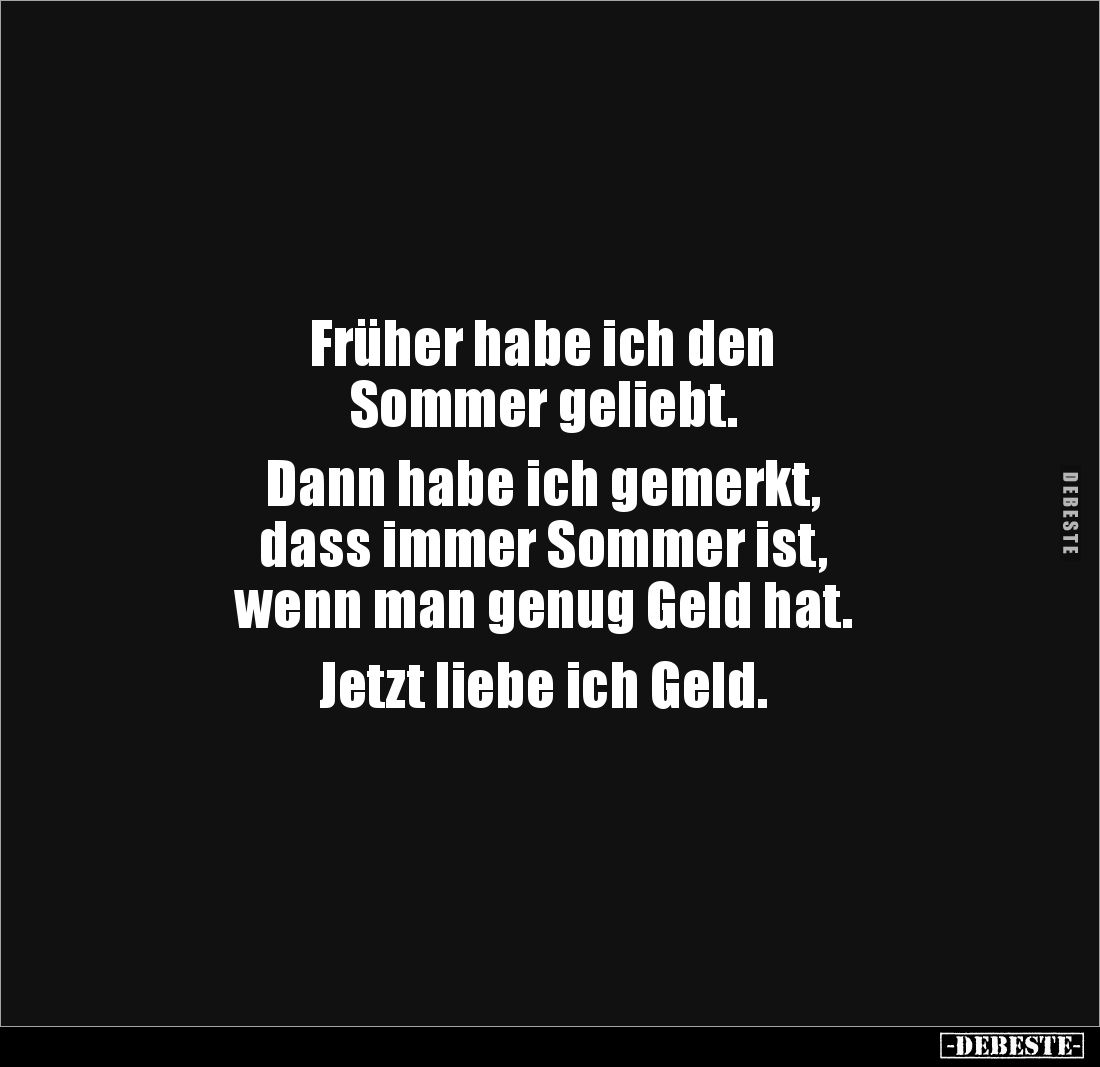 Früher habe ich den
Sommer geliebt.
Dann habe ich gemerkt,
dass immer Sommer ist,
wenn man genug Geld hat.
Jetzt ...