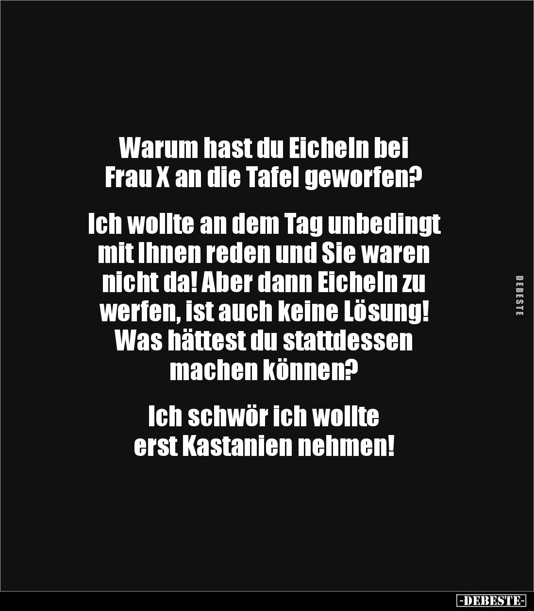 Warum hast du Eicheln bei
Frau X an die Tafel geworfen?
Ich wollte an dem Tag unbedingt
mit Ihnen reden und Sie ware...