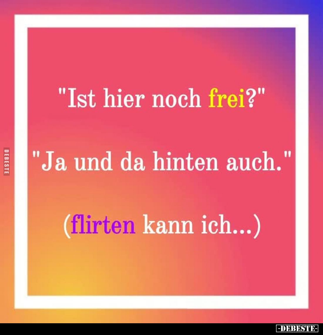 "Ist hier noch frei?" -
"Ja und da hinten auch." -
(flirten kann ich...)