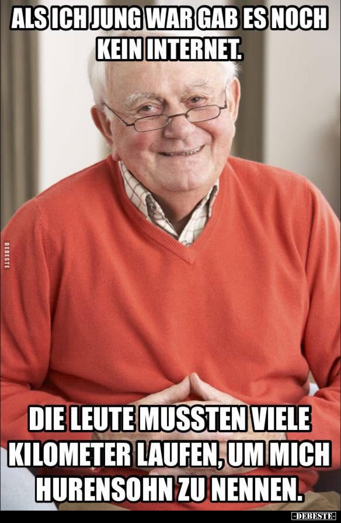Als ich jung war, gab es noch kein Internet.
Die Leute mussten viele Kilometer laufen, um mich Hurensohn zu nennen.