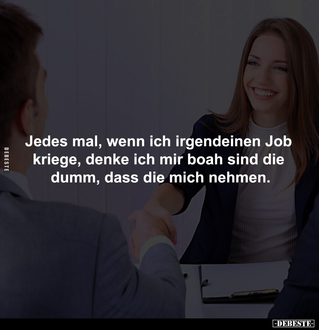 Jedes mal, wenn ich irgendeinen Job 
kriege, denke ich mir boah sind die 
dumm, dass die mich nehmen.