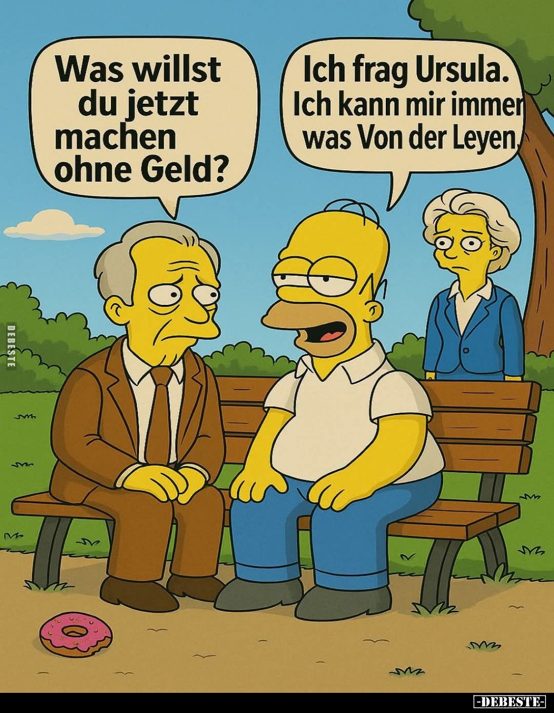 Was willst du jetzt machen ohne Geld? -
Ich frag Ursula. Ich kann mir immer was Von der Leyen.