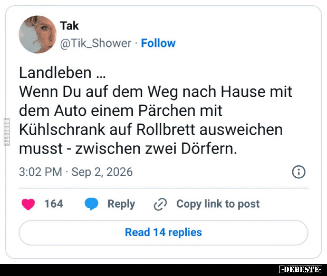 Landleben ...
Wenn Du auf dem Weg nach Hause mit dem Auto einem Pärchen mit Kühlschrank auf Rollbrett ausweichen musst - zwi...