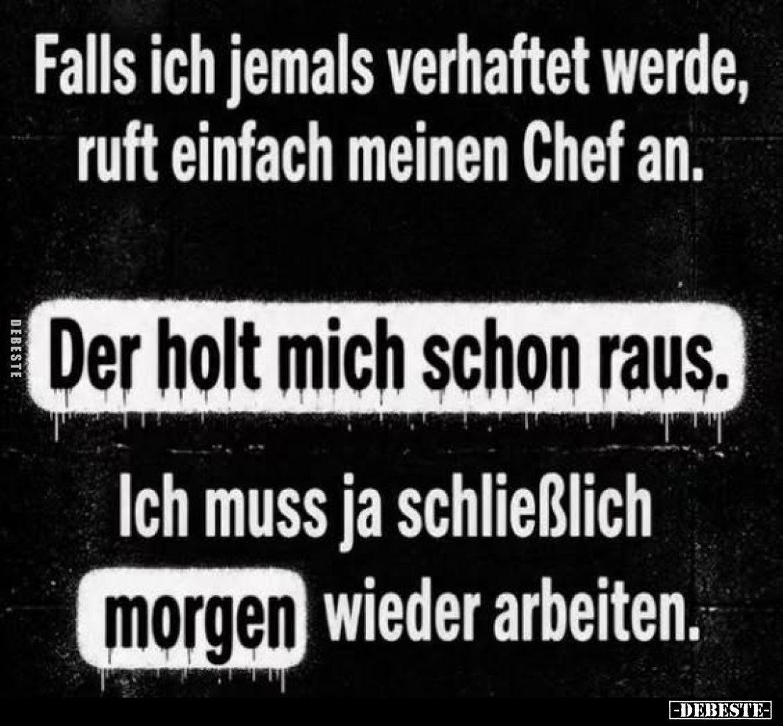 Falls ich jemals verhaftet werde, ruft einfach meinen Chef an.
Der holt mich schon raus.
Ich muss ja schließlich morgen wie...