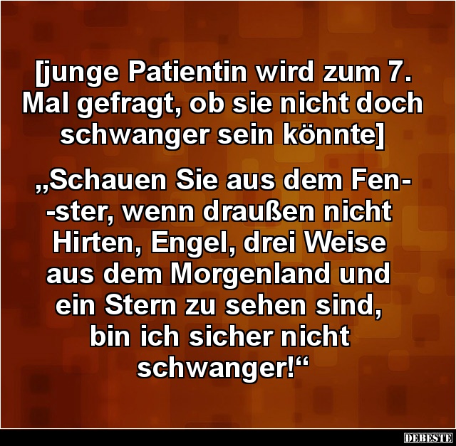 [junge Patientin wird zum 7. Mal gefragt, ob sie nicht doch schwanger sein könnte]


„Schauen Sie aus dem Fen-
-ster, wen...