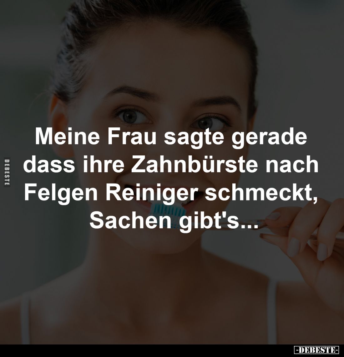 Meine Frau sagte gerade 
dass ihre Zahnbürste nach 
Felgen Reiniger schmeckt, 
Sachen gibt's...