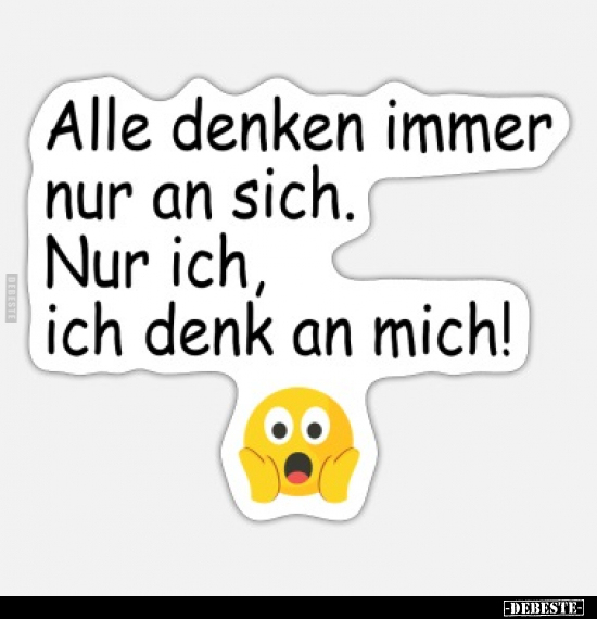 Alle denken nur an sich - nur ich denke an mich.