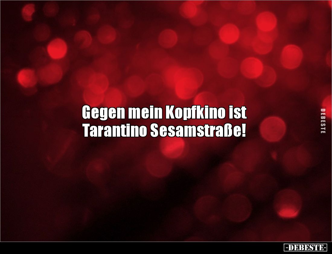 Gegen mein Kopfkino ist
Tarantino Sesamstraße!