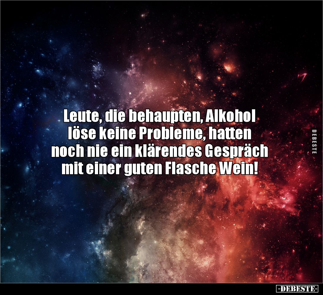 Leute, die behaupten, Alkohol 
löse keine Probleme, hatten 
noch nie ein klärendes Gespräch 
mit einer guten Flasche Wein!...
