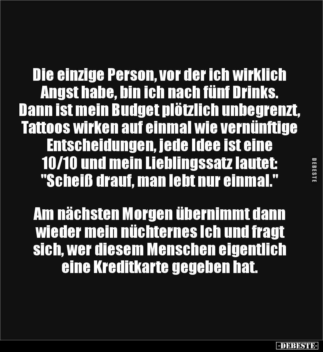 Die einzige Person, vor der ich wirklich Angst habe, bin ich nach fünf Drinks. Dann ist mein Budget plötzlich unbegrenzt, Tat...