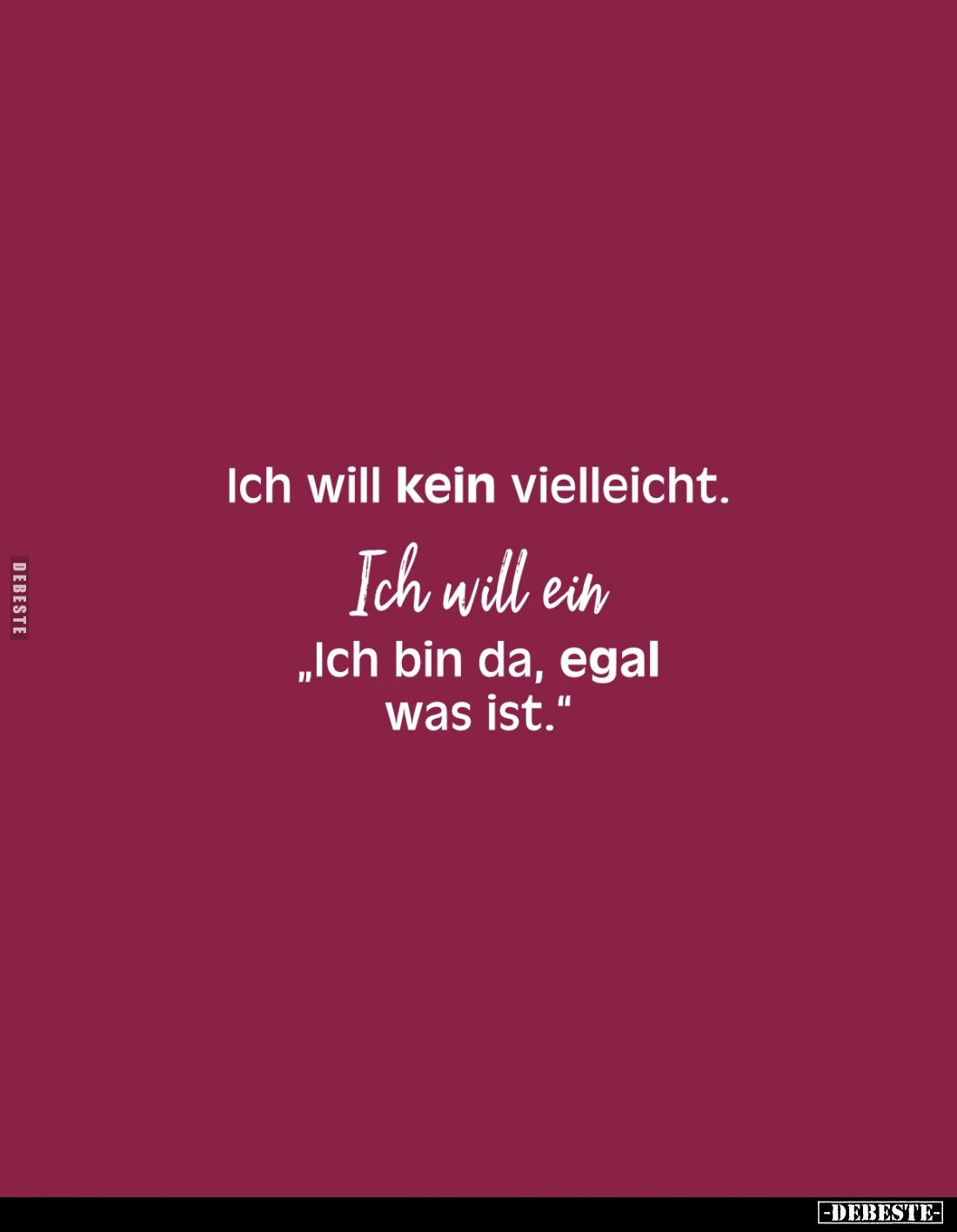 Ich will kein vielleicht. 
Ich will ein 
„Ich bin da, egal was ist."