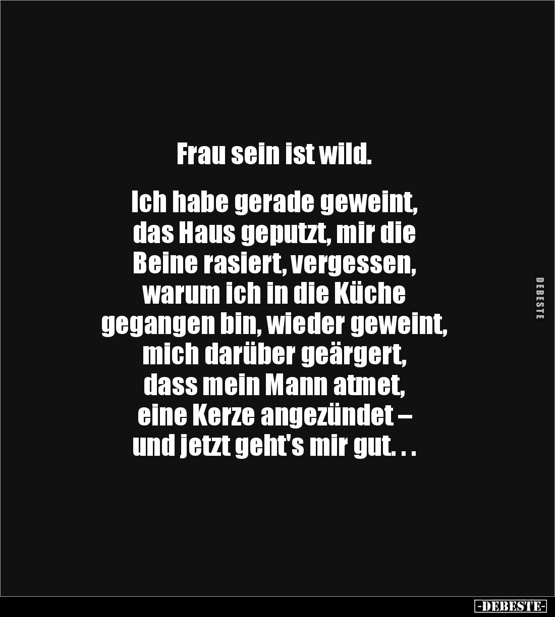 Frau sein ist wild.


Ich habe gerade geweint, 
das Haus geputzt, mir die 
Beine rasiert, vergessen, 
warum ich in die ...