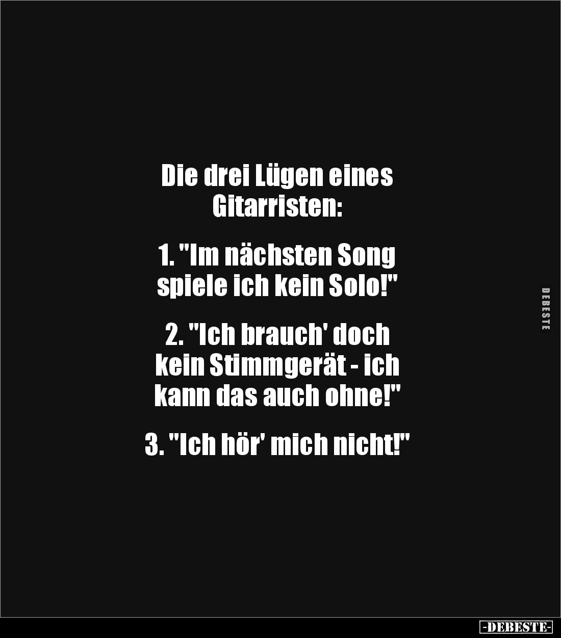 Die drei Lügen eines 
Gitarristen:


1. "Im nächsten Song 
spiele ich kein Solo!"


2. "Ich brauch' do...