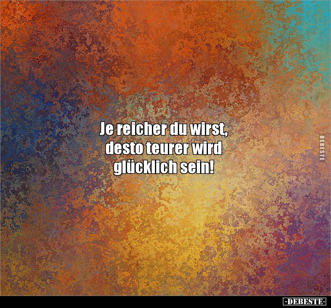 Je reicher du wirst,
desto teurer wird
glücklich sein!