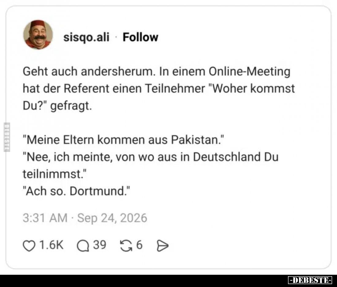 Geht auch andersherum. In einem Online-Meeting hat der Referent einen Teilnehmer "Woher kommst Du?" gefragt.

&qu...
