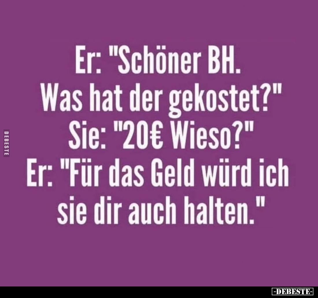 Er: "Schöner BH. Was hat der gekostet?" - Sie: "20€ Wieso?" - Er: "Für das Geld würd ich sie dir auc...