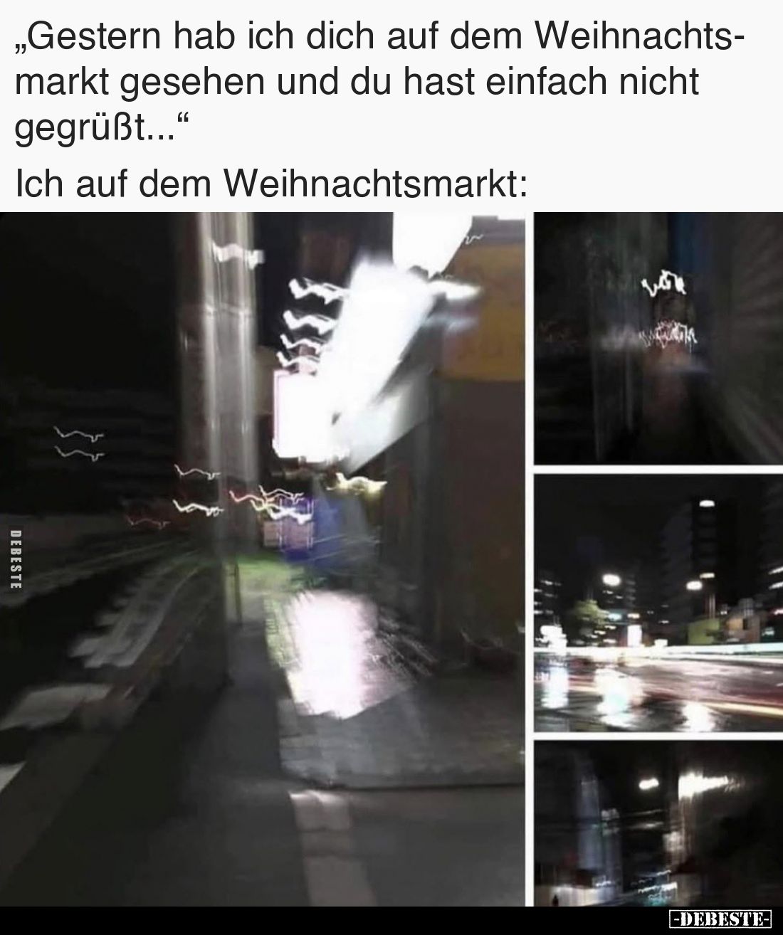 „Gestern hab ich dich auf dem Weihnachtsmarkt gesehen und du hast einfach nicht gegrüßt...“
Ich auf dem Weihnachtsmarkt: