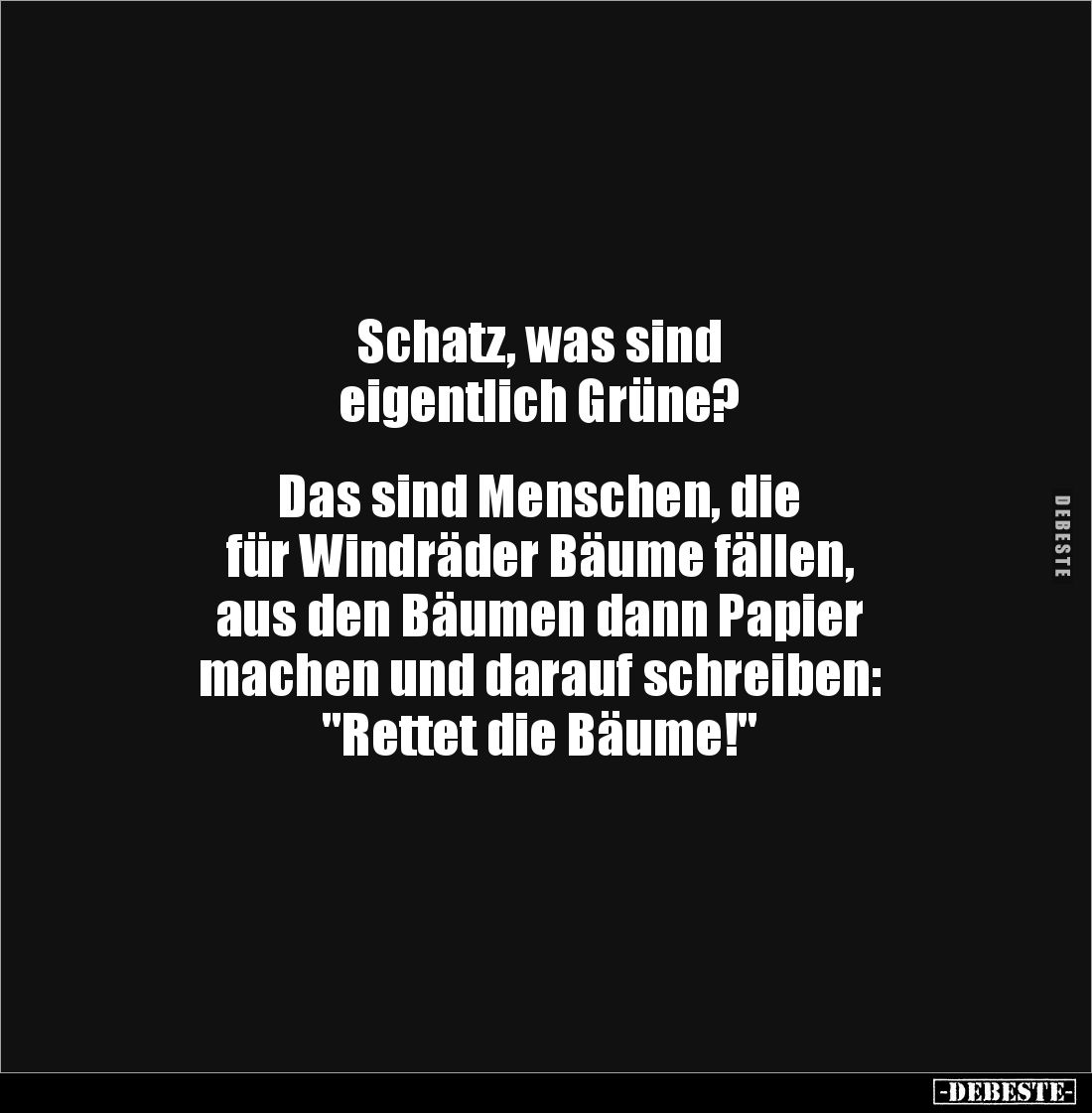 Schatz, was sind
eigentlich Grüne?
Das sind Menschen, die
für Windräder Bäume fällen,
aus den Bäumen dann Papier
...