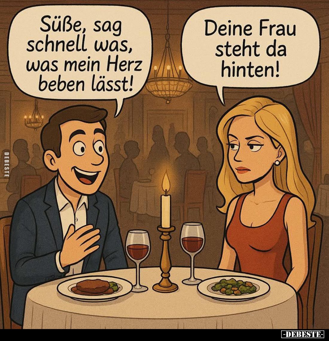 Süße, sag schnell was, was mein Herz beben lässt! -
Deine Frau steht da hinten!