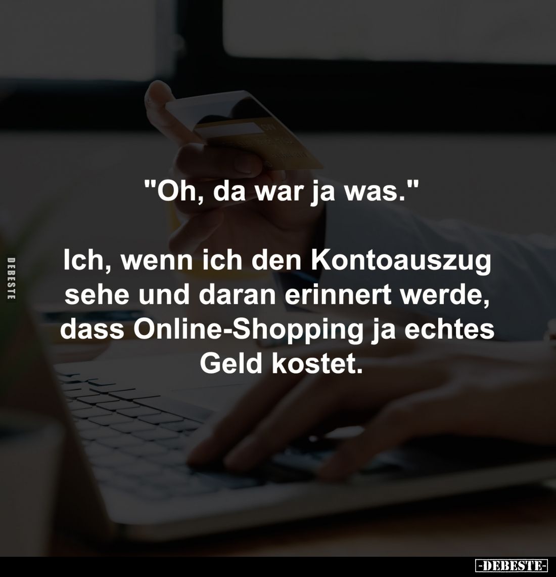 "Oh, da war ja was."

Ich, wenn ich den Kontoauszug 
sehe und daran erinnert werde, 
dass Online-Shopping ja ec...