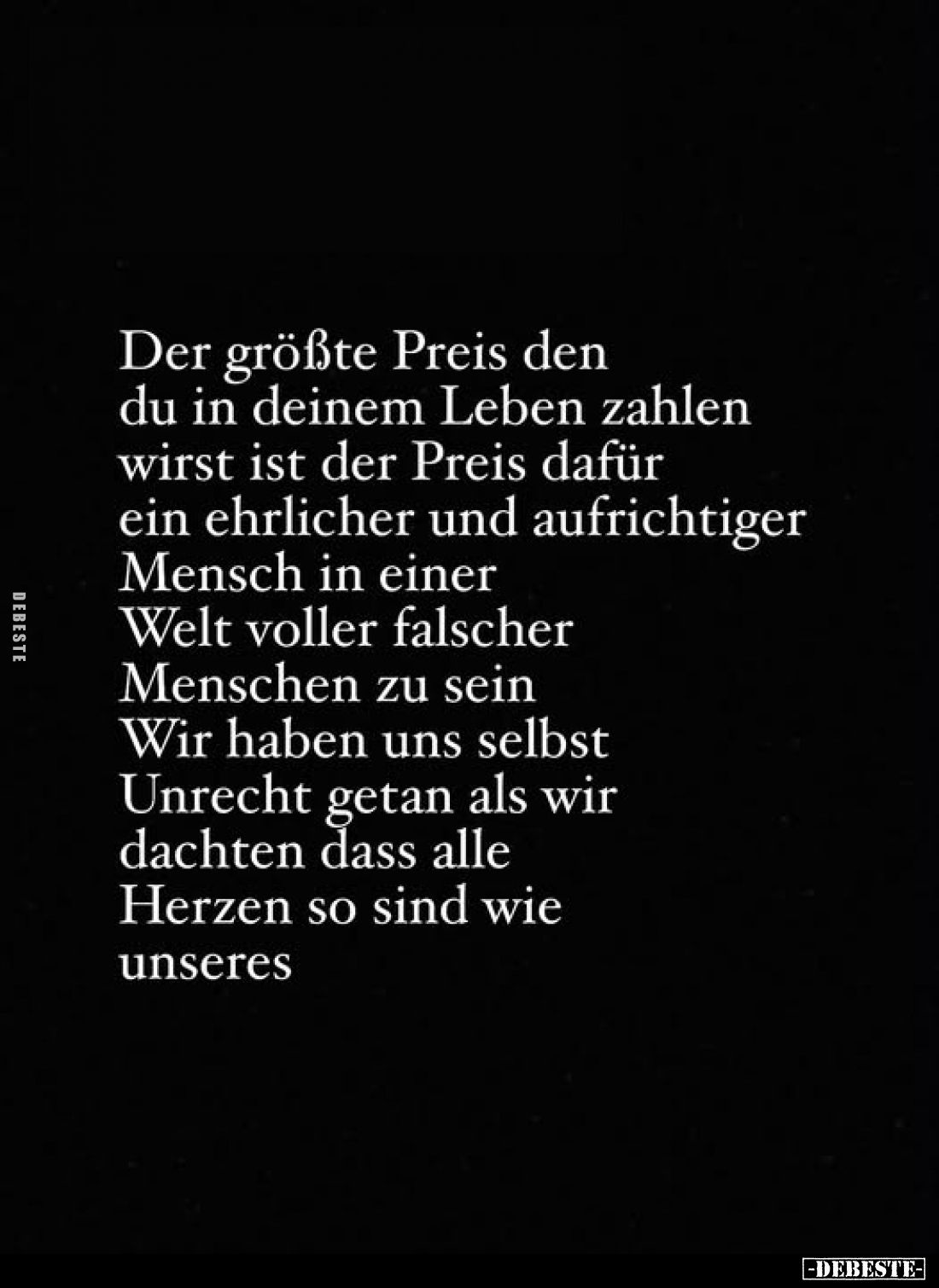 Der größte Preis den du in deinem Leben zahlen wirst ist der Preis dafür ein ehrlicher und aufrichtiger Mensch in einer Welt ...