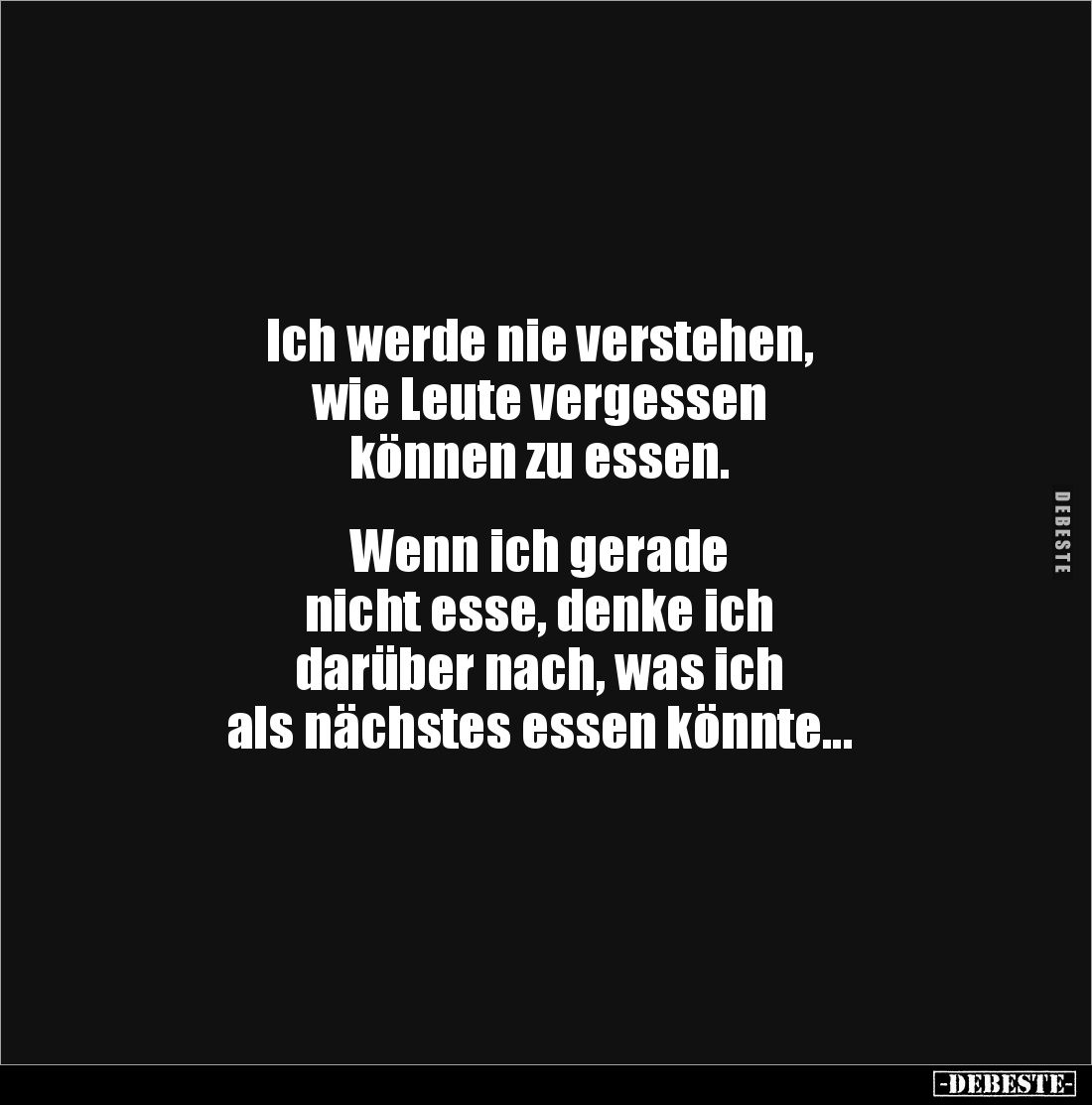 Ich werde nie verstehen,
wie Leute vergessen
können zu essen.


Wenn ich gerade 
nicht esse, denke ich
darüber nach, w...