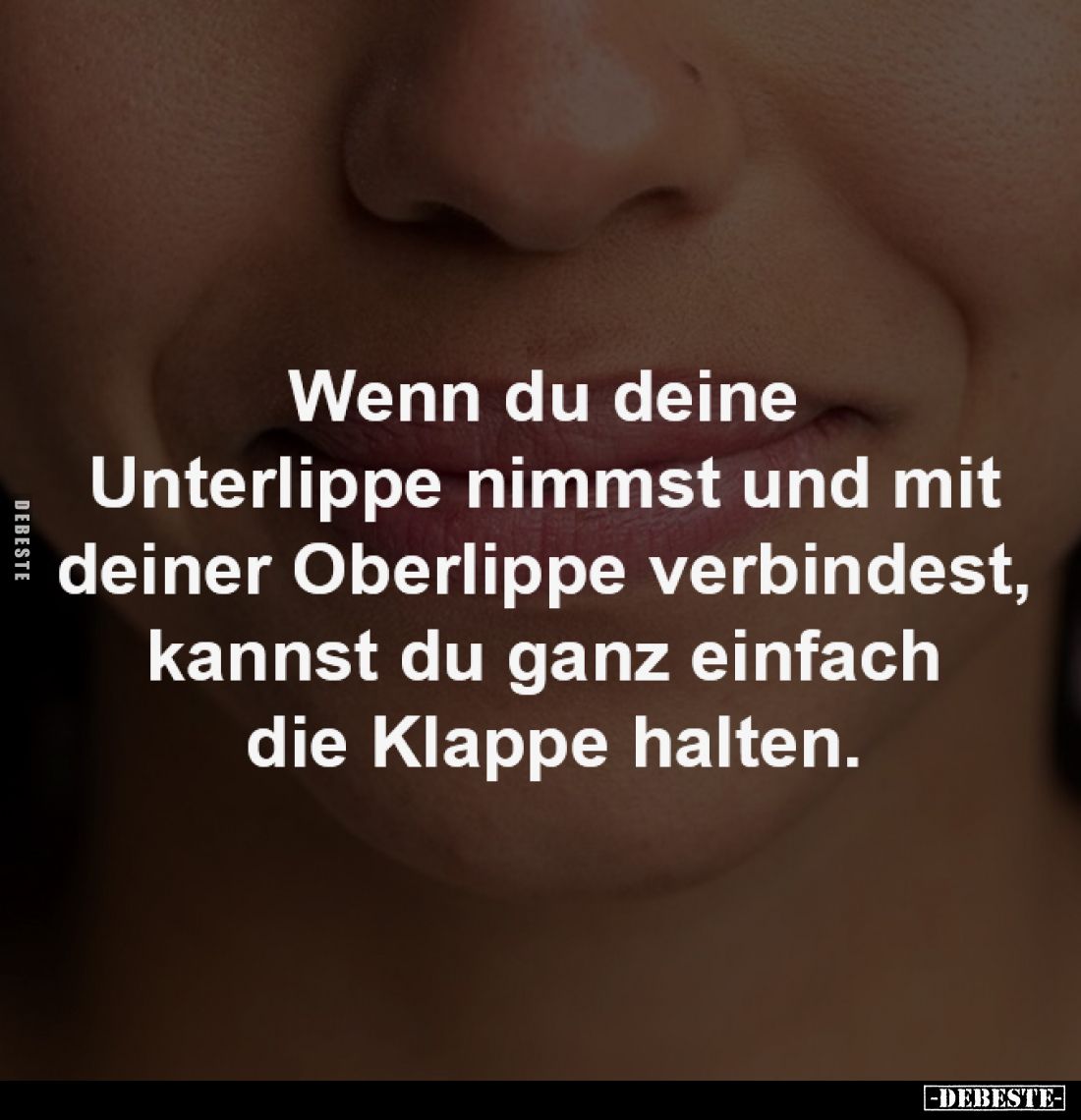 Wenn du deine Unterlippe 
nimmst und mit deiner Oberlippe 
verbindest, kannst du ganz 
einfach die Klappe halten.