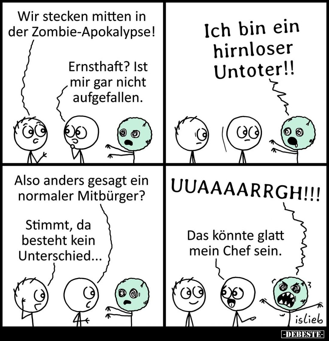 Wir stecken mitten in der Zombie-Apokalypse! -
Ernsthaft? Ist mir gar nicht aufgefallen. -
Ich bin ein hirnloser Untoter!! ...
