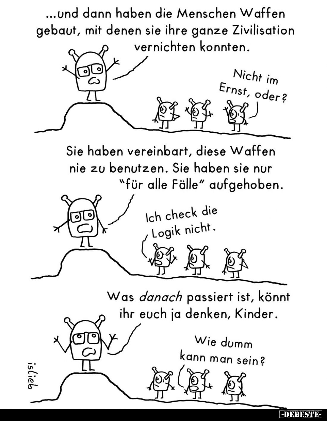 ...und dann haben die Menschen Waffen gebaut, mit denen sie ihre ganze Zivilisation vernichten konnten.
-
Nicht im Ernst, o...