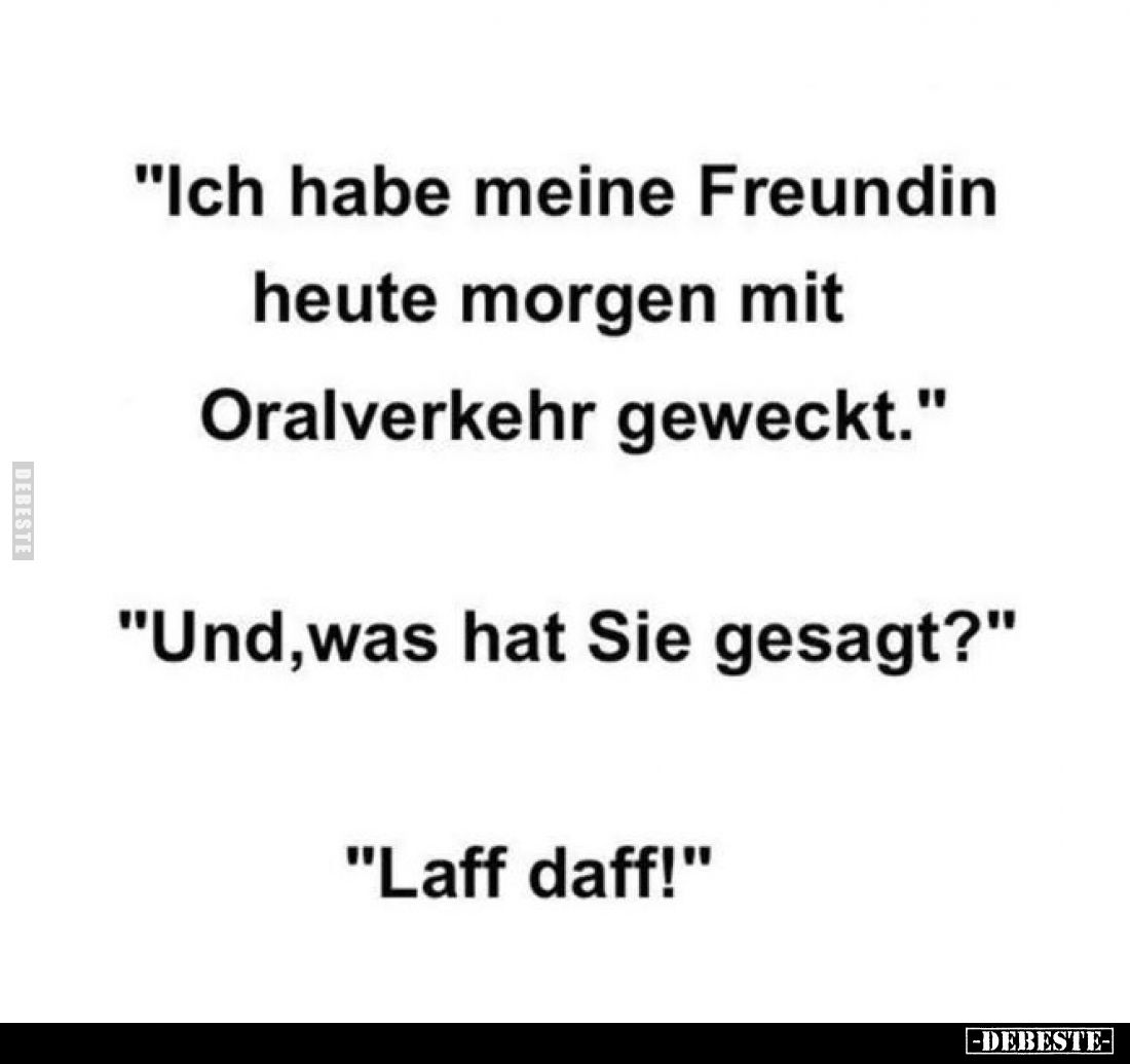 "Ich habe meine Freundin heute morgen mit Oralverkehr geweckt."
"Und, was hat Sie gesagt?"
"Laff d...