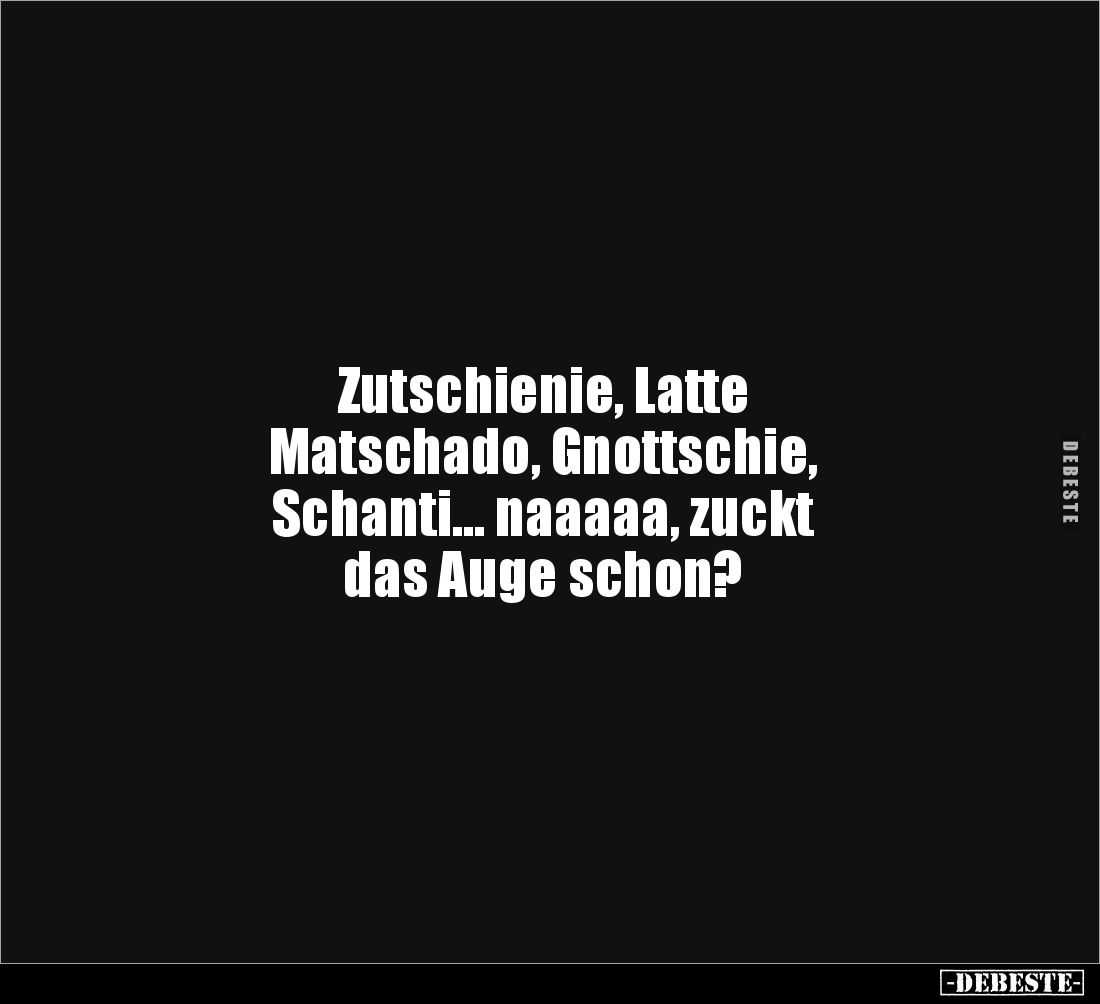 Zutschienie, Latte
Matschado, Gnottschie,
Schanti… naaaaa, zuckt
das Auge schon?
