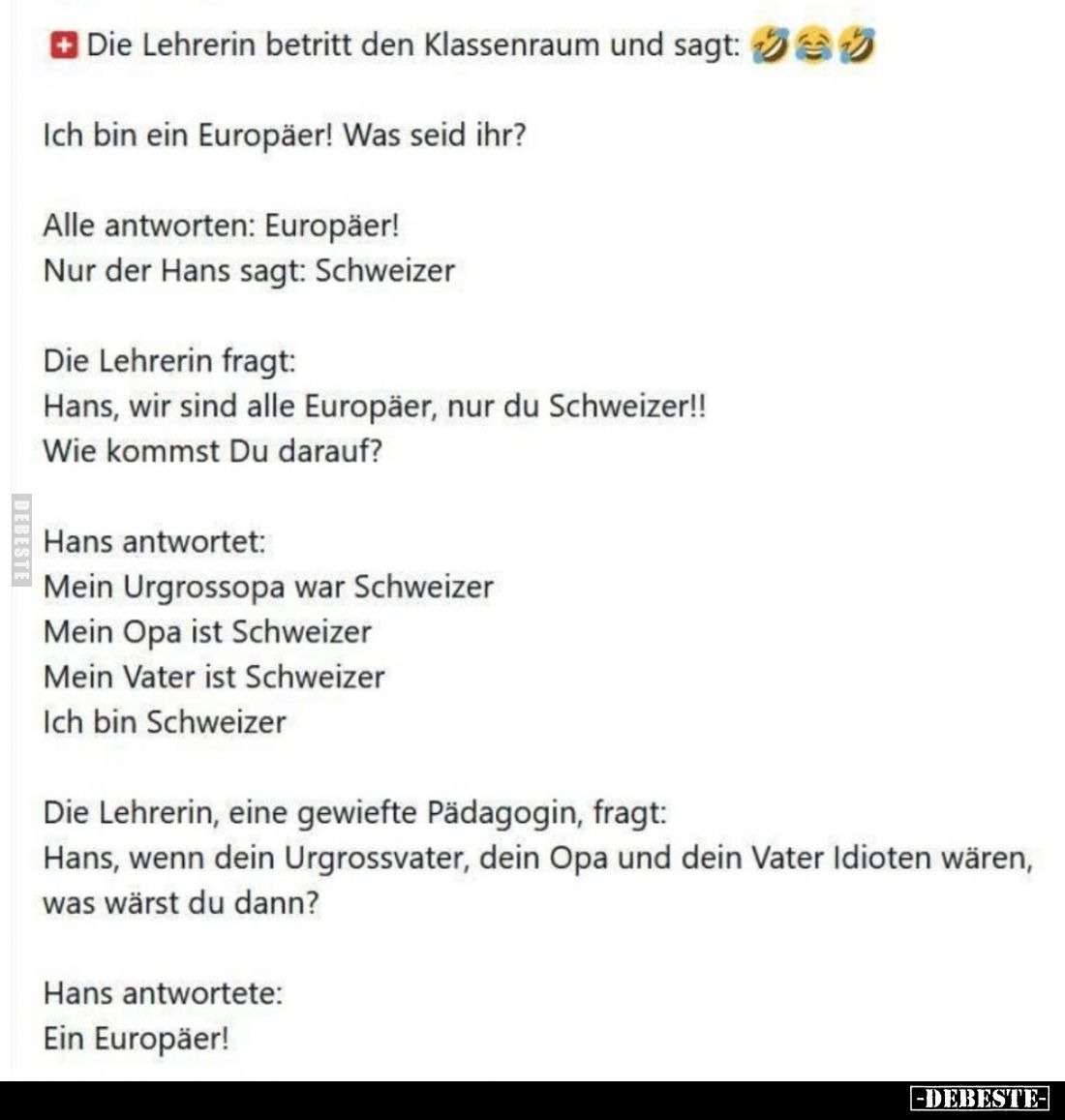 Die Lehrerin betritt den Klassenraum und sagt:
Ich bin ein Europäer! Was seid ihr?
Alle antworten: Europäer! Nur der Hans s...
