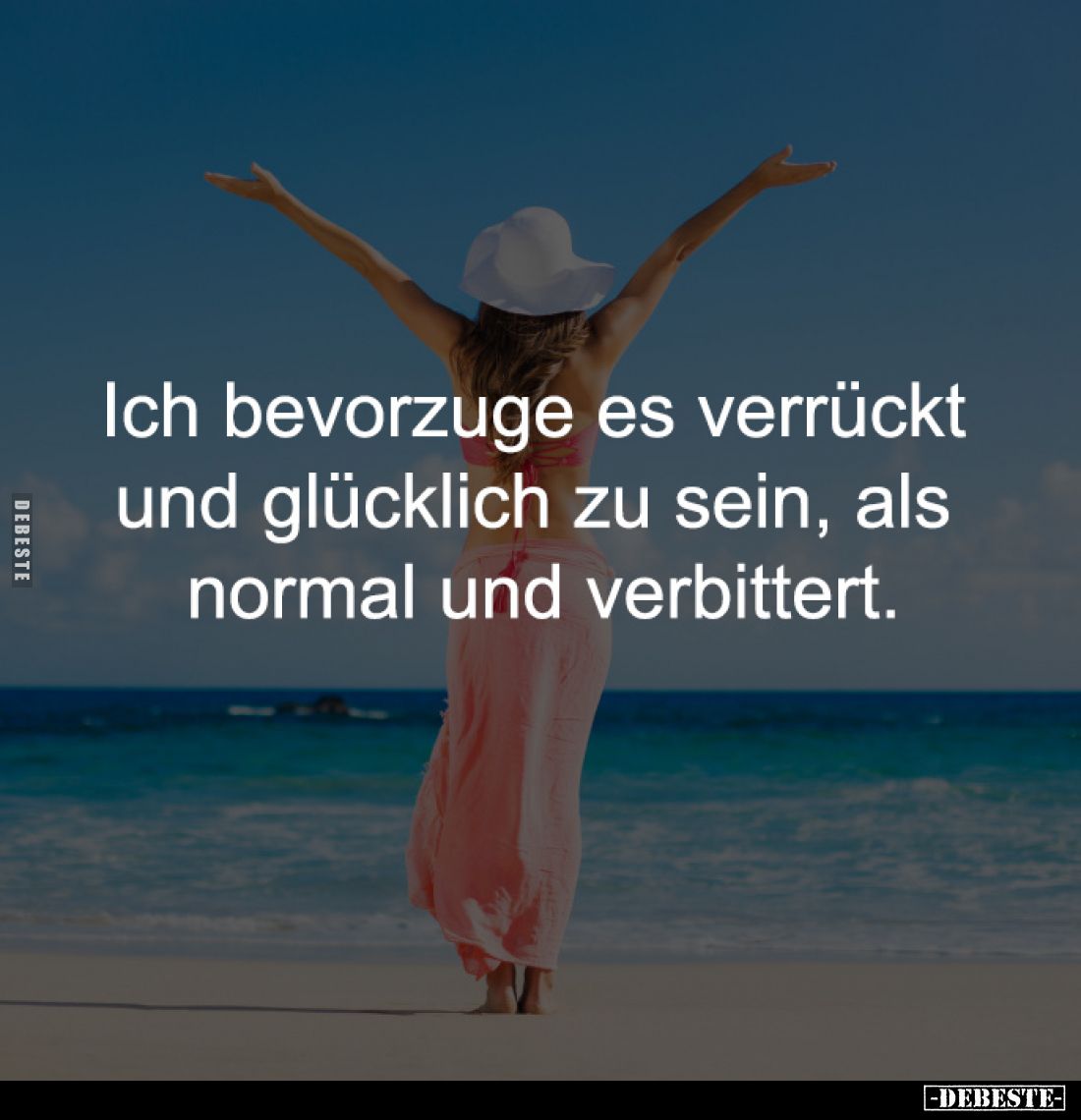 Ich bevorzuge es verrückt 
und glücklich zu sein, als 
normal und verbittert.