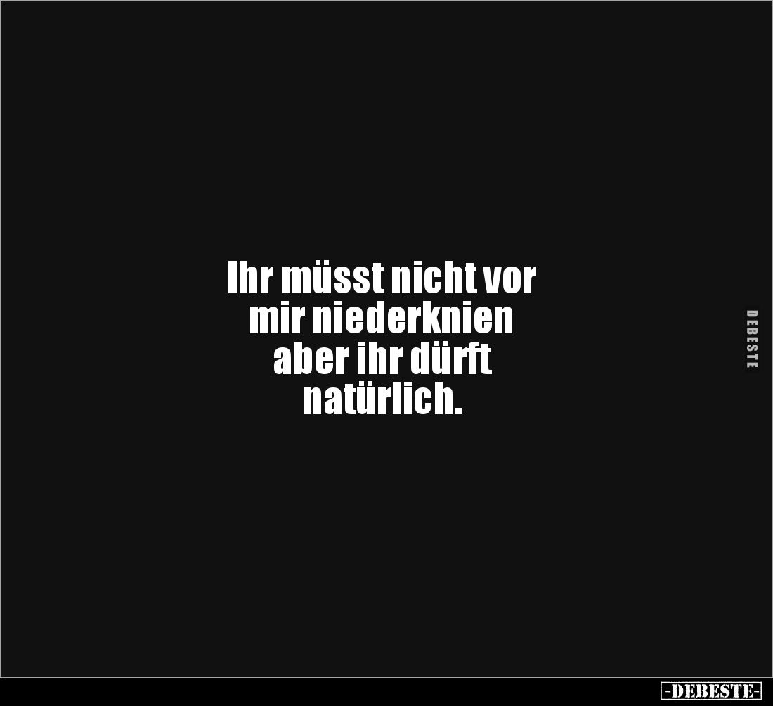 Ihr müsst nicht vor 
mir niederknien 
aber ihr dürft 
natürlich.