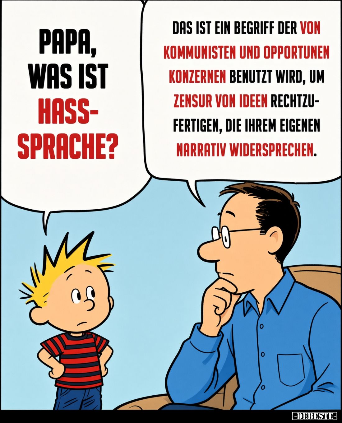 Papa, was ist Hasssprache?
-
Das ist ein Begriff der von Kommunisten und opportunen Konzernen benutzt wird, um Zensur von I...