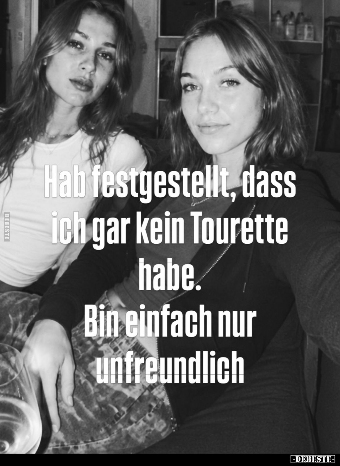Hab festgestellt, dass ich gar kein Tourette habe.
Bin einfach nur unfreundlich.