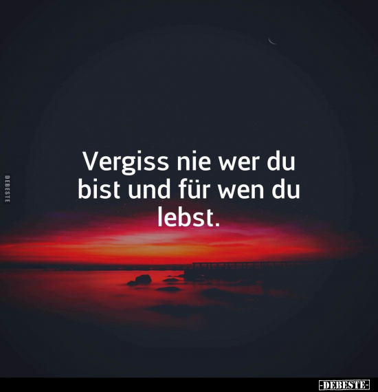 Vergiss nie wer du bist und für wen du lebst.