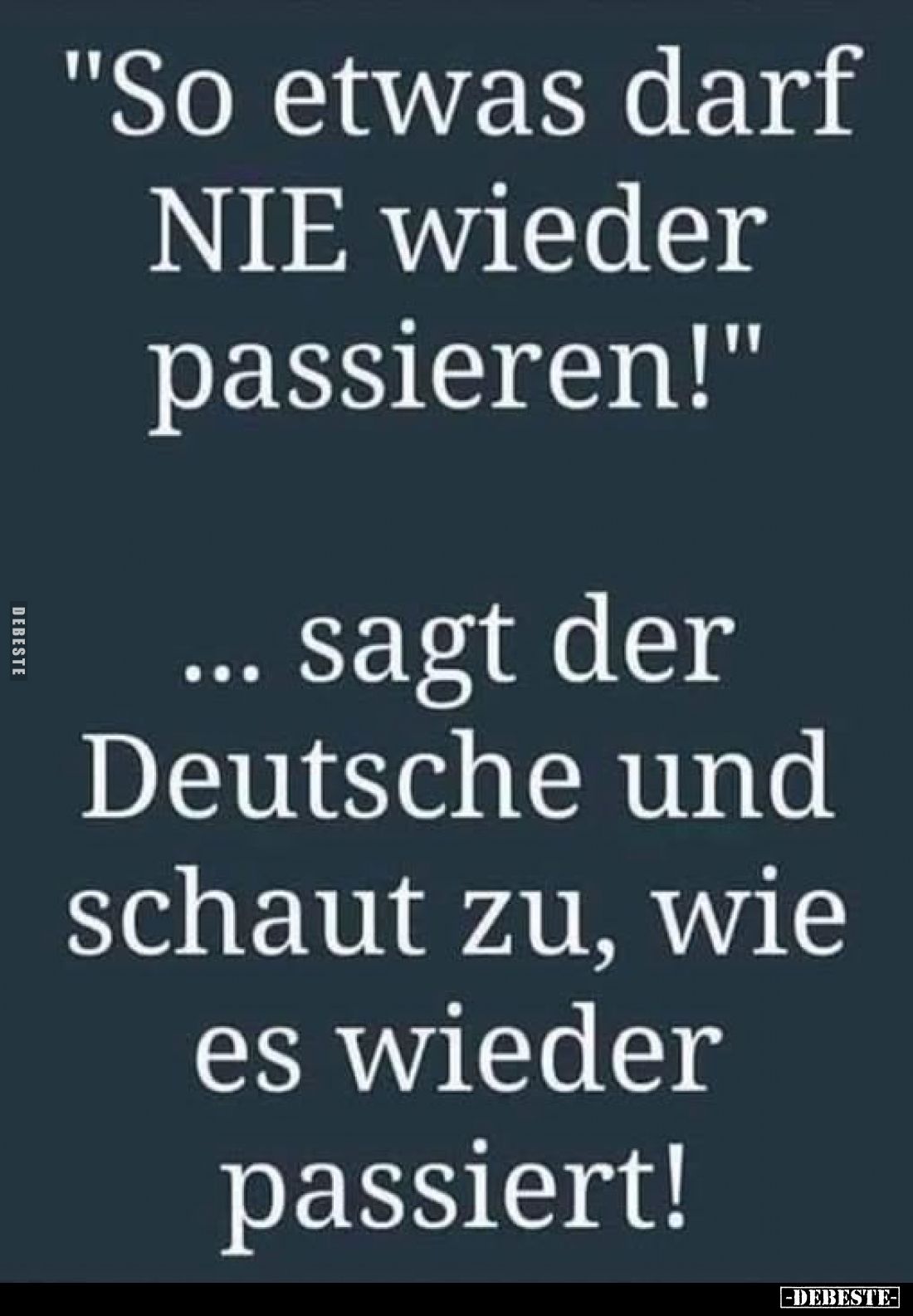 "So etwas darf NIE wieder passieren!"
... sagt der Deutsche und schaut zu, wie es wieder passiert!