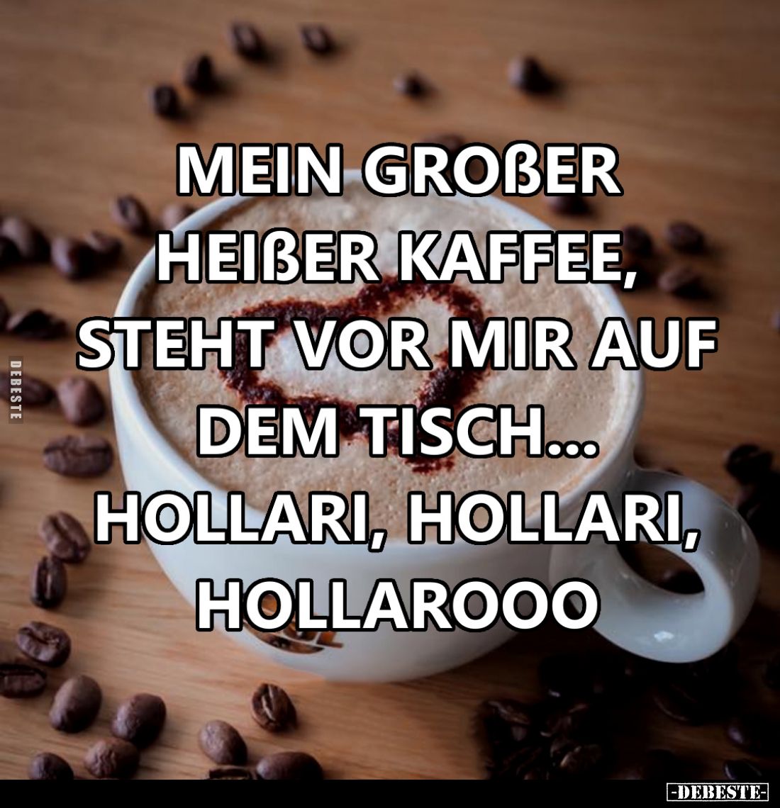 Mein großer heißer Kaffee, steht vor mir auf dem Tisch... Hollari, Hollari, Hollarooo.