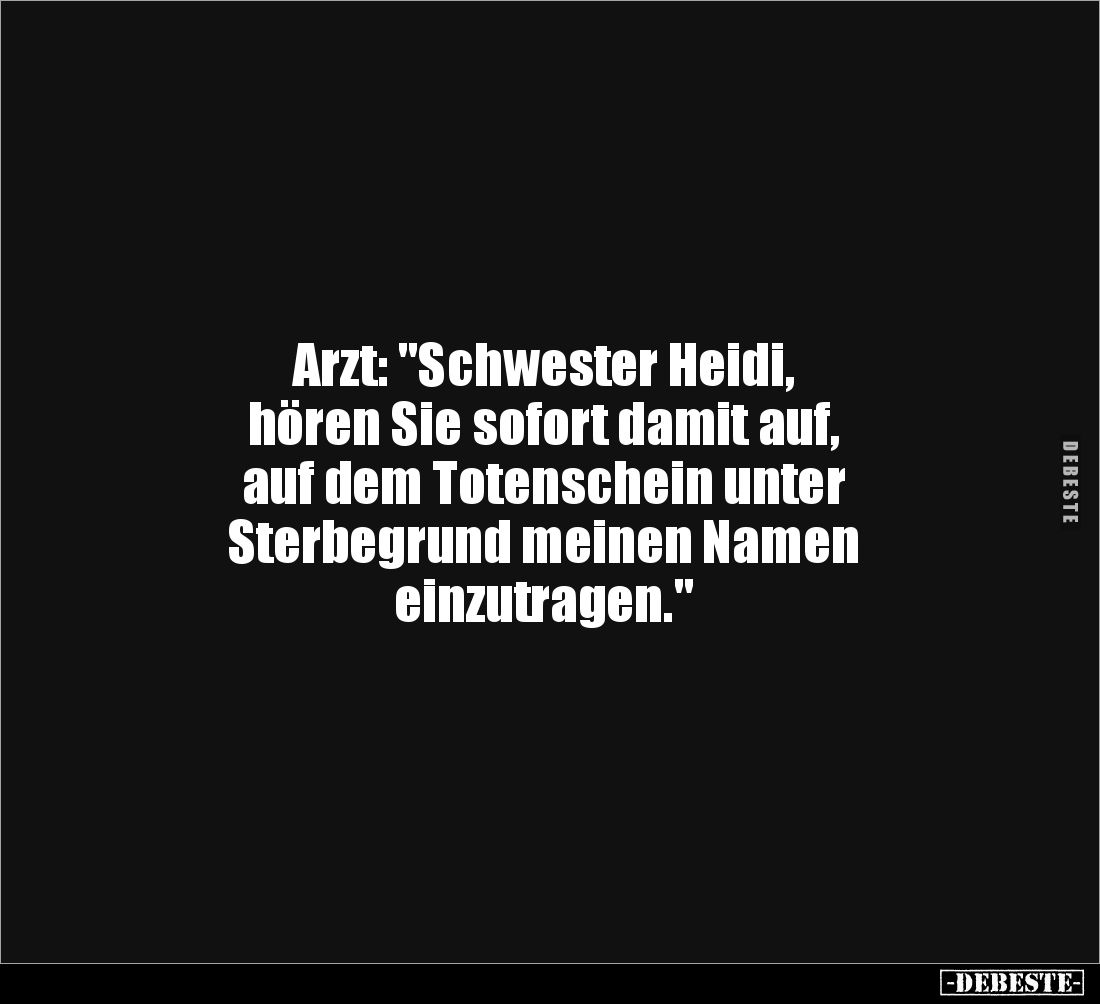 Arzt: "Schwester Heidi,
hören Sie sofort damit auf,
auf dem Totenschein unter 
Sterbegrund meinen Namen 
einzutragen...