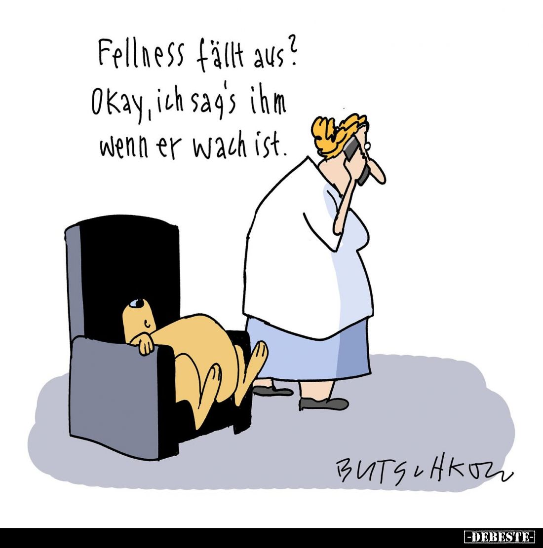 Fellness fällt aus? Okay, ich sag's ihm wenn er wach ist.