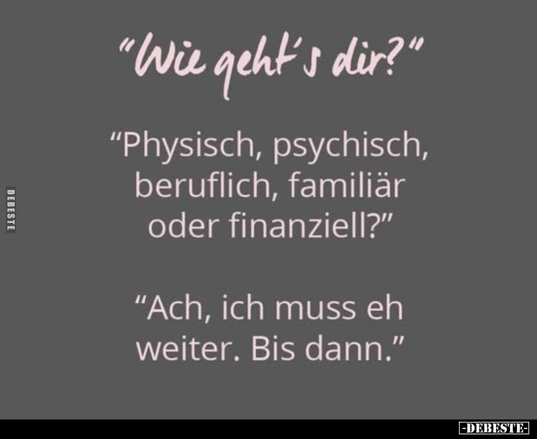 “Wie geht’s dir?”
“Physisch, psychisch, beruflich, familiär oder finanziell?”
“Ach, ich muss eh weiter. Bis dann.”