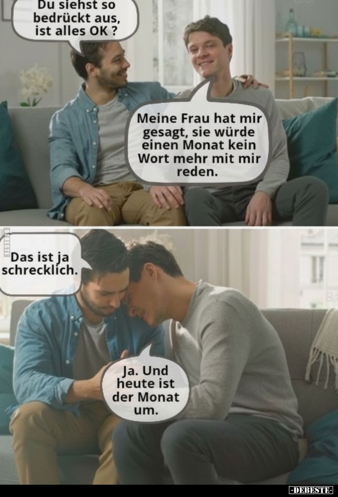 Du siehst so bedrückt aus, ist alles OK?
-
Meine Frau hat mir gesagt, sie würde einen Monat kein Wort mehr mit mir reden.
...