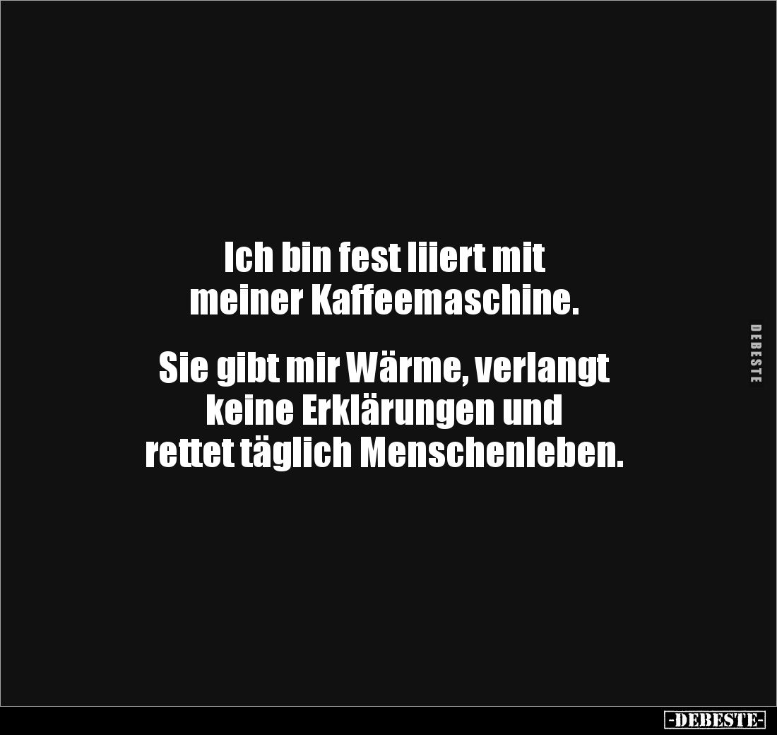 Ich bin fest liiert mit
meiner Kaffeemaschine.
Sie gibt mir Wärme, verlangt
keine Erklärungen und
rettet täglich ...