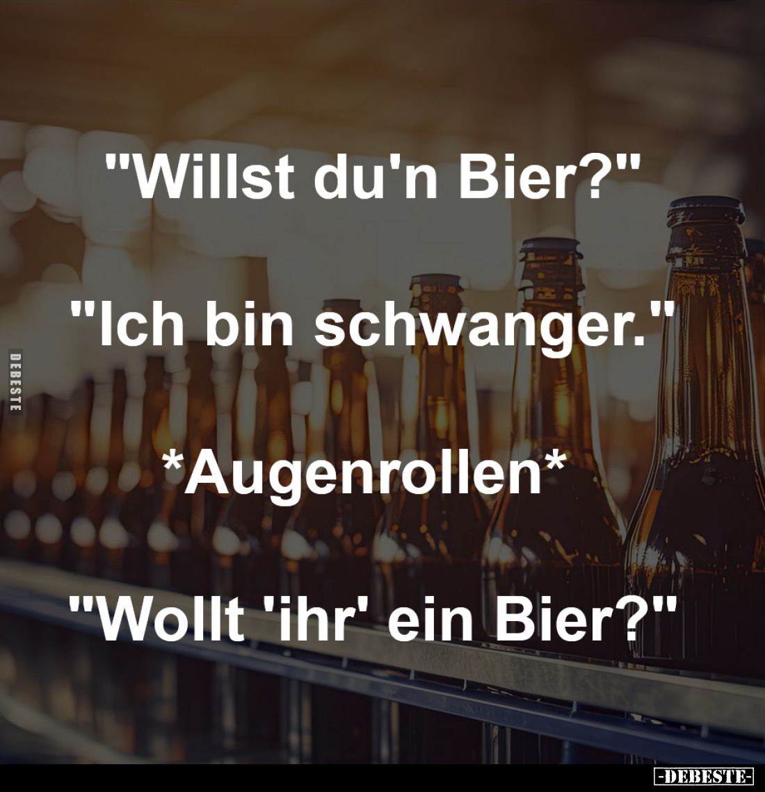 "Willst du'n Bier?"
-
"Ich bin schwanger."
-
*Augenrollen*
-
"Wollt 'ihr' ein Bier?"