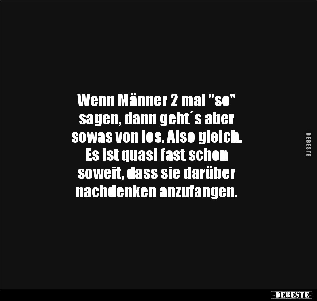 Wenn Männer 2 mal "so" 
sagen, dann geht´s aber 
sowas von los. Also gleich. 
Es ist quasi fast schon 
soweit, ...